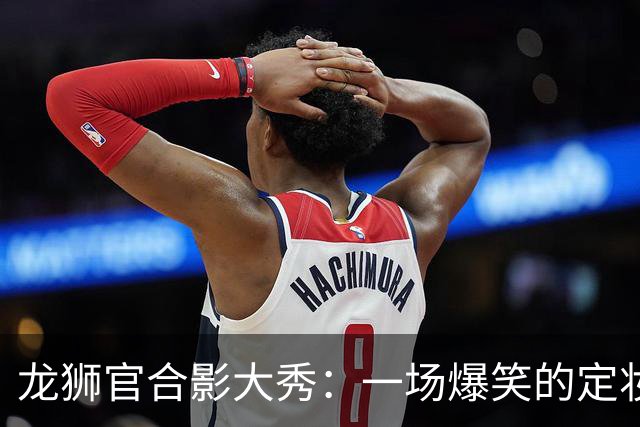 龙狮官合影大秀：一场爆笑的定妆派对！